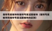 推特专属板块和推特专属话题板块（推特专属板块和推特专属话题板块的区别）