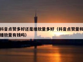 抖音点赞多好还是播放量多好(抖音点赞量和播放量有钱吗)