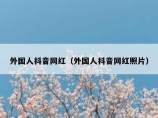外国人抖音网红（外国人抖音网红照片）