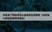 抖音加了粉丝团怎么退出粉丝团群呢（抖音加入粉丝团后如何退出）