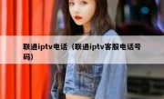 联通iptv电话（联通iptv客服电话号码）