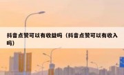 抖音点赞可以有收益吗（抖音点赞可以有收入吗）