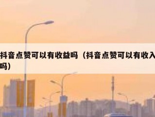 抖音点赞可以有收益吗（抖音点赞可以有收入吗）