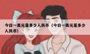 今日一美元是多少人民币（今日一美元是多少人民币）
