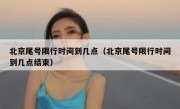 北京尾号限行时间到几点（北京尾号限行时间到几点结束）