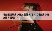 抖音短视频多少播放量算热门了（抖音多少播放量算是热门）