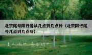 北京尾号限行是从几点到几点钟（北京限行尾号几点到几点呀）