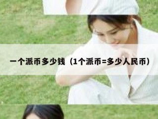 一个派币多少钱（1个派币=多少人民币）