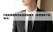 下载微博视频会被发现吗知乎（微博视频下载 知乎）