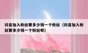 抖音加入粉丝要多少钱一个粉丝（抖音加入粉丝要多少钱一个粉丝呢）