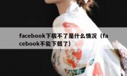 facebook下载不了是什么情况（facebook不能下载了）