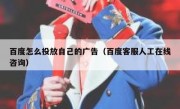 百度怎么投放自己的广告（百度客服人工在线咨询）