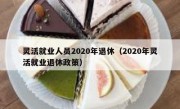 灵活就业人员2020年退休（2020年灵活就业退休政策）