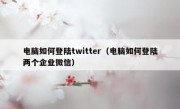 电脑如何登陆twitter（电脑如何登陆两个企业微信）
