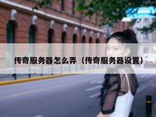 传奇服务器怎么弄（传奇服务器设置）