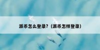 派币怎么登录?（派币怎样登录）