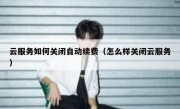 云服务如何关闭自动续费（怎么样关闭云服务）
