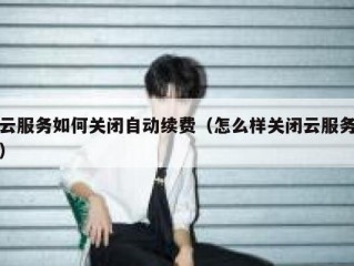 云服务如何关闭自动续费（怎么样关闭云服务）