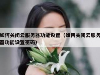 如何关闭云服务器功能设置（如何关闭云服务器功能设置密码）