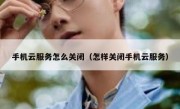 手机云服务怎么关闭（怎样关闭手机云服务）