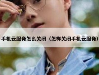 手机云服务怎么关闭（怎样关闭手机云服务）