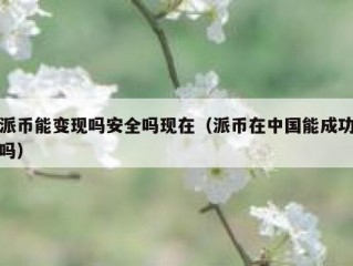派币能变现吗安全吗现在（派币在中国能成功吗）