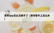 派币app怎么注册不了（派币登不上怎么办）