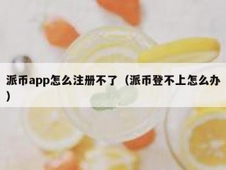 派币app怎么注册不了（派币登不上怎么办）