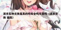 派币实物兑换是真的吗安全吗可靠吗（派币兑换 骗局）