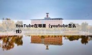 YouTube在哪里（youtube怎么找）