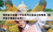 如何自己创建一个公众号记录自己的事情（如何自己建造公众号）