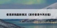 香港派钱最新情况（派币香港今天价值）