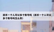 派币一个人可以多个账号吗（派币一个人可以多个账号吗怎么弄）