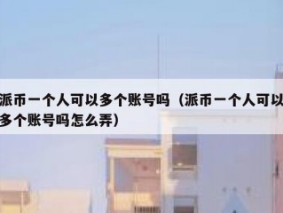 派币一个人可以多个账号吗（派币一个人可以多个账号吗怎么弄）