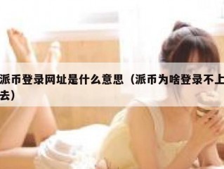 派币登录网址是什么意思（派币为啥登录不上去）