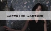 pi币在中国合法吗（pi币在中国现状）