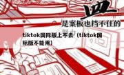 tiktok国际版上不去（tiktok国际版不能用）
