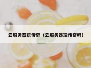 云服务器玩传奇（云服务器玩传奇吗）