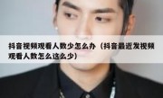 抖音视频观看人数少怎么办（抖音最近发视频观看人数怎么这么少）