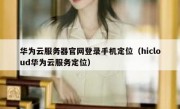 华为云服务器官网登录手机定位（hicloud华为云服务定位）
