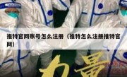 推特官网账号怎么注册（推特怎么注册推特官网）