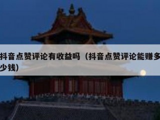 抖音点赞评论有收益吗（抖音点赞评论能赚多少钱）