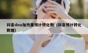 抖音dou加热里预计转化数（抖音预计转化数据）