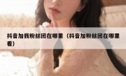 抖音加我粉丝团在哪里（抖音加粉丝团在哪里看）
