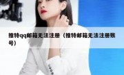 推特qq邮箱无法注册（推特邮箱无法注册账号）