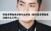 抖音点赞加关注有什么好处（给抖音点赞加关注是什么工作）