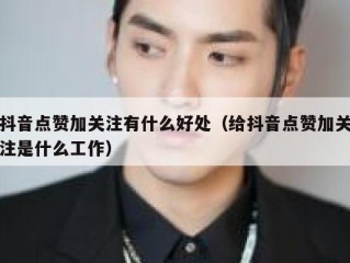 抖音点赞加关注有什么好处（给抖音点赞加关注是什么工作）