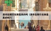 派币在银行兑换是真的吗（派币在银行兑换是真的吗?）