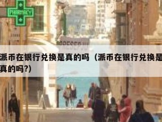 派币在银行兑换是真的吗（派币在银行兑换是真的吗?）