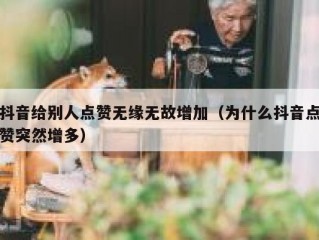 抖音给别人点赞无缘无故增加（为什么抖音点赞突然增多）